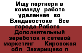 Ищу партнера в команду (работа удаленная) во Владивостоке - Все города Работа » Дополнительный заработок и сетевой маркетинг   . Кировская обл.,Захарищево п.